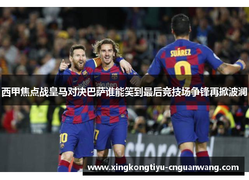 西甲焦点战皇马对决巴萨谁能笑到最后竞技场争锋再掀波澜