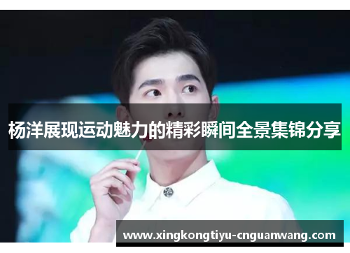 杨洋展现运动魅力的精彩瞬间全景集锦分享