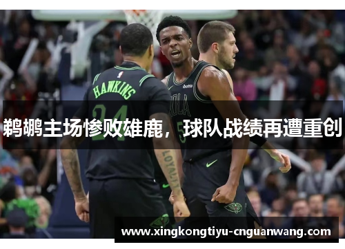 鹈鹕主场惨败雄鹿，球队战绩再遭重创