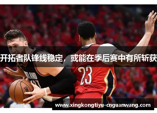 开拓者队锋线稳定，或能在季后赛中有所斩获