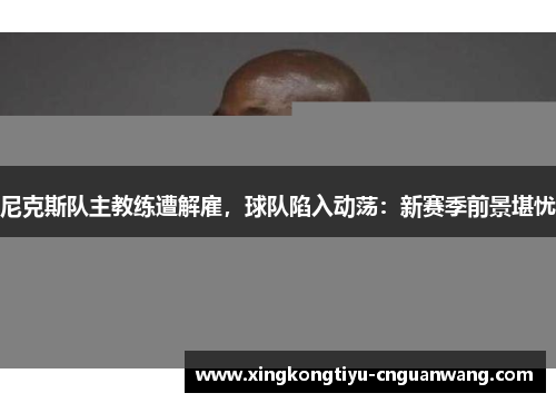 尼克斯队主教练遭解雇，球队陷入动荡：新赛季前景堪忧
