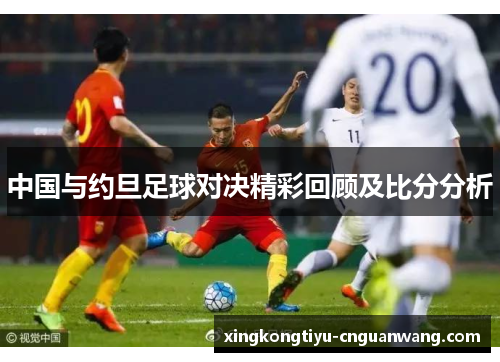 中国与约旦足球对决精彩回顾及比分分析