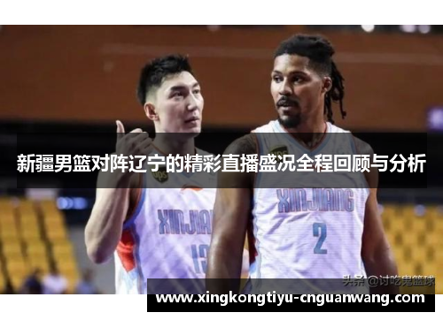 新疆男篮对阵辽宁的精彩直播盛况全程回顾与分析