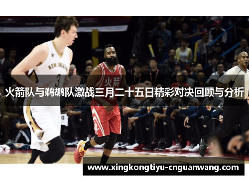 火箭队与鹈鹕队激战三月二十五日精彩对决回顾与分析