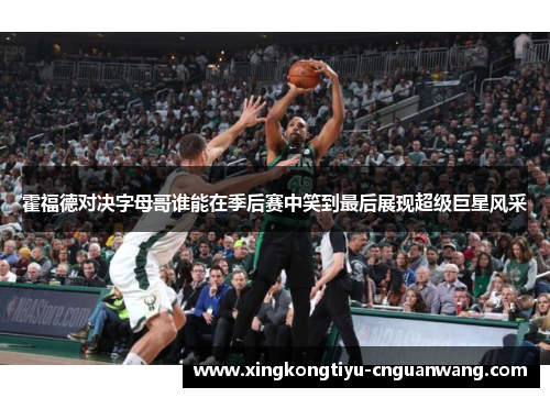 霍福德对决字母哥谁能在季后赛中笑到最后展现超级巨星风采