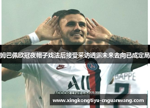 姆巴佩欧冠夜帽子戏法后接受采访透露未来去向已成定局