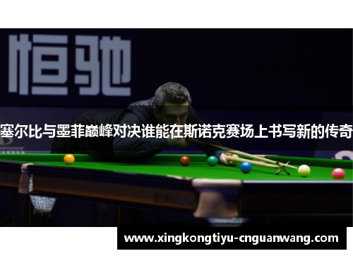 塞尔比与墨菲巅峰对决谁能在斯诺克赛场上书写新的传奇