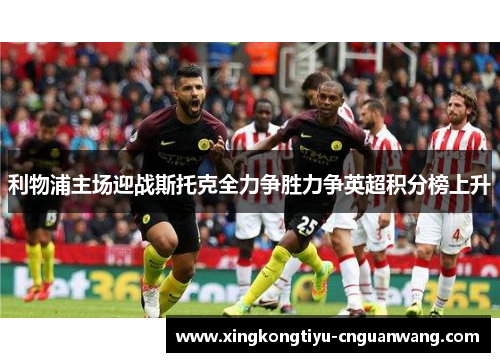 利物浦主场迎战斯托克全力争胜力争英超积分榜上升